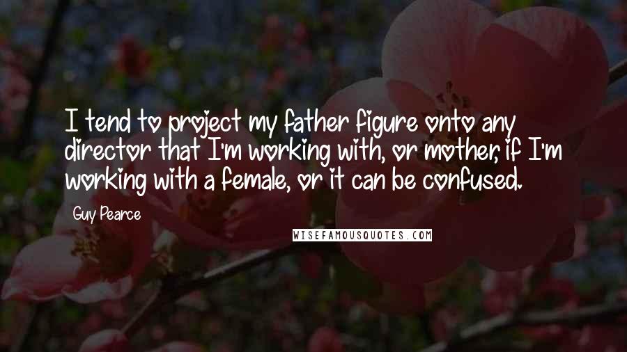 Guy Pearce Quotes: I tend to project my father figure onto any director that I'm working with, or mother, if I'm working with a female, or it can be confused.