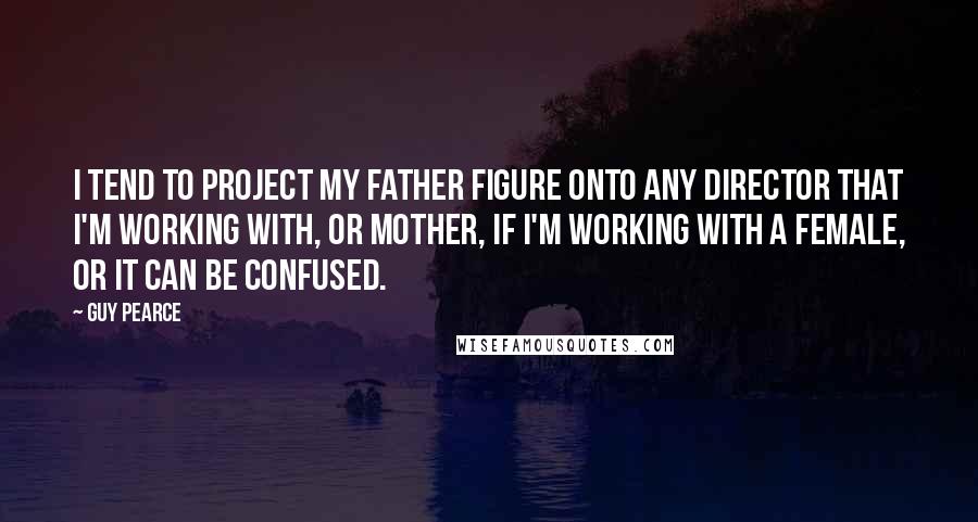 Guy Pearce Quotes: I tend to project my father figure onto any director that I'm working with, or mother, if I'm working with a female, or it can be confused.