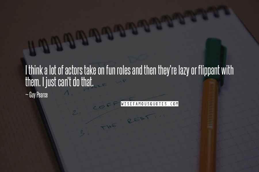Guy Pearce Quotes: I think a lot of actors take on fun roles and then they're lazy or flippant with them. I just can't do that.
