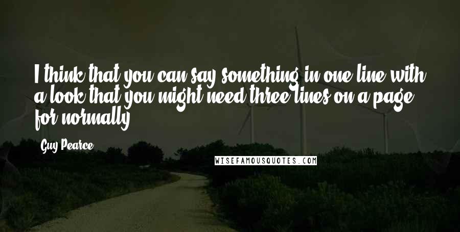 Guy Pearce Quotes: I think that you can say something in one line with a look that you might need three lines on a page for normally.