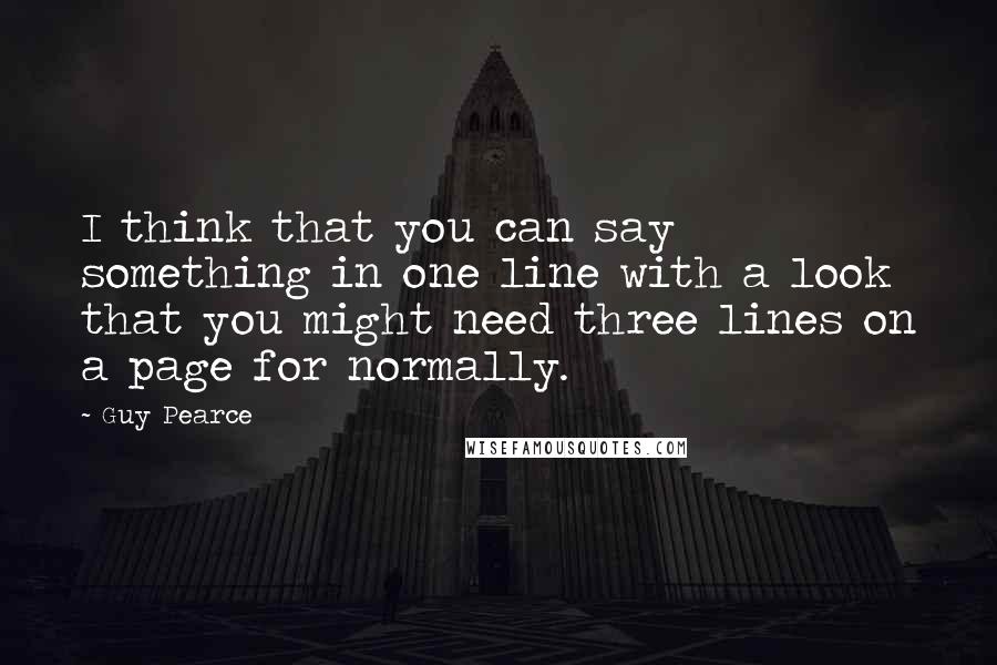 Guy Pearce Quotes: I think that you can say something in one line with a look that you might need three lines on a page for normally.