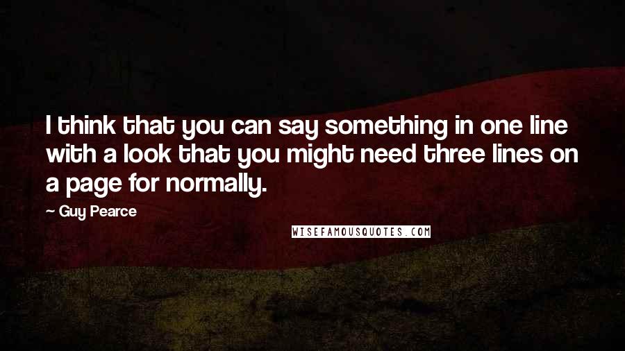 Guy Pearce Quotes: I think that you can say something in one line with a look that you might need three lines on a page for normally.