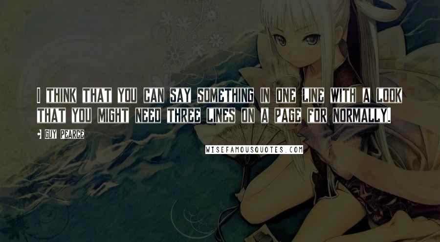 Guy Pearce Quotes: I think that you can say something in one line with a look that you might need three lines on a page for normally.