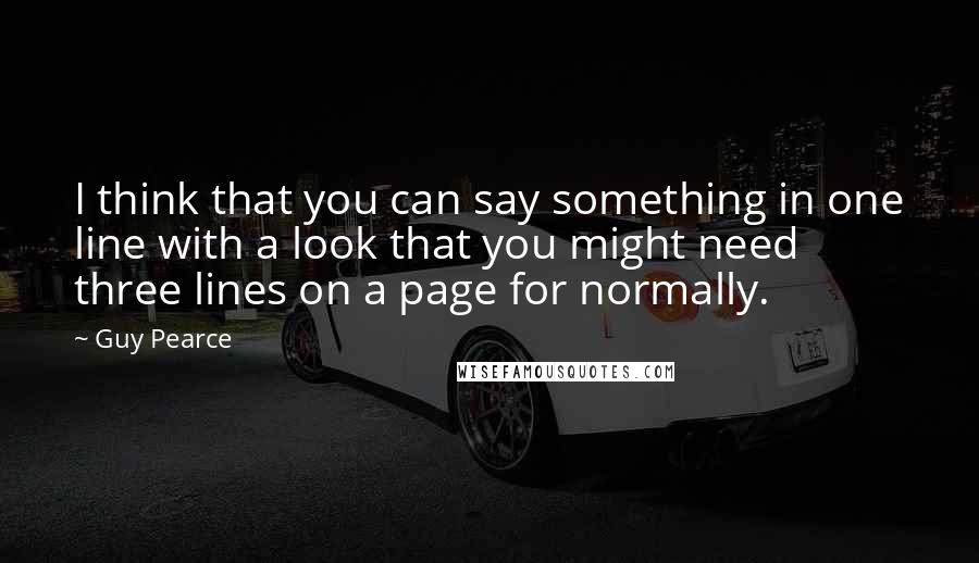 Guy Pearce Quotes: I think that you can say something in one line with a look that you might need three lines on a page for normally.