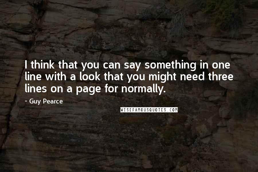 Guy Pearce Quotes: I think that you can say something in one line with a look that you might need three lines on a page for normally.