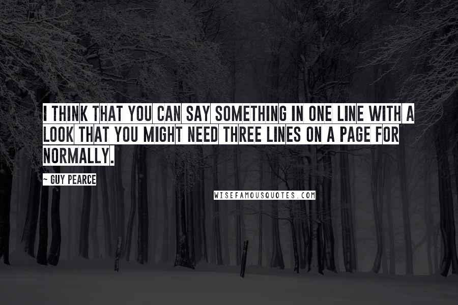 Guy Pearce Quotes: I think that you can say something in one line with a look that you might need three lines on a page for normally.