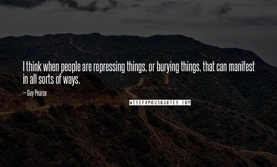 Guy Pearce Quotes: I think when people are repressing things, or burying things, that can manifest in all sorts of ways.