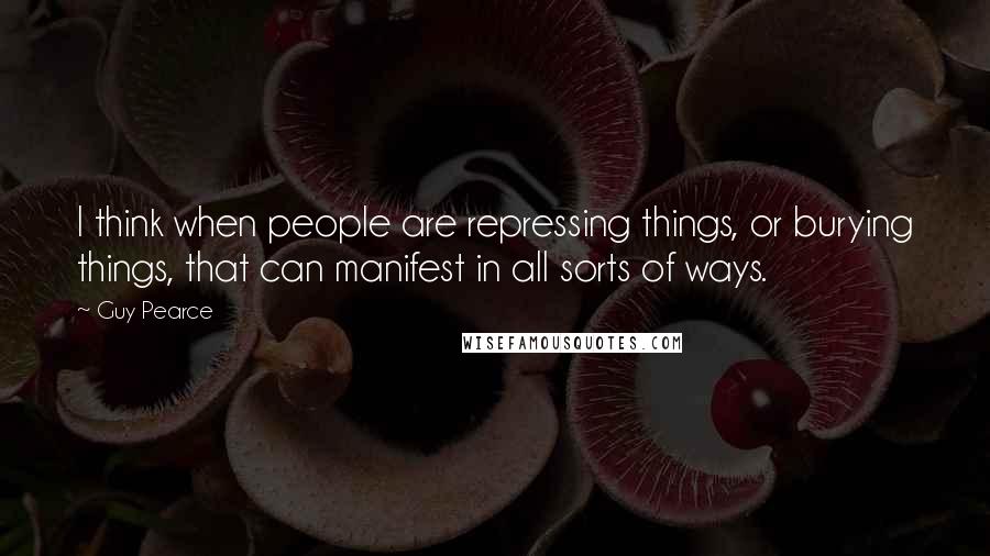 Guy Pearce Quotes: I think when people are repressing things, or burying things, that can manifest in all sorts of ways.