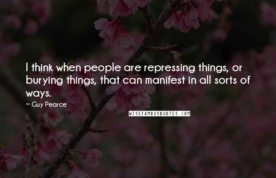 Guy Pearce Quotes: I think when people are repressing things, or burying things, that can manifest in all sorts of ways.