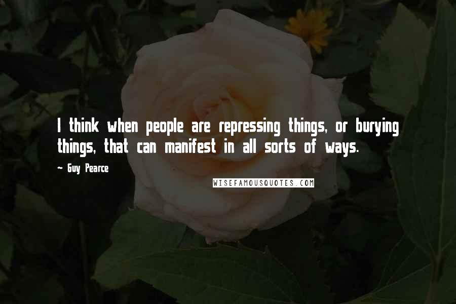 Guy Pearce Quotes: I think when people are repressing things, or burying things, that can manifest in all sorts of ways.