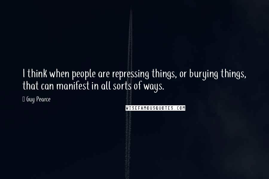 Guy Pearce Quotes: I think when people are repressing things, or burying things, that can manifest in all sorts of ways.