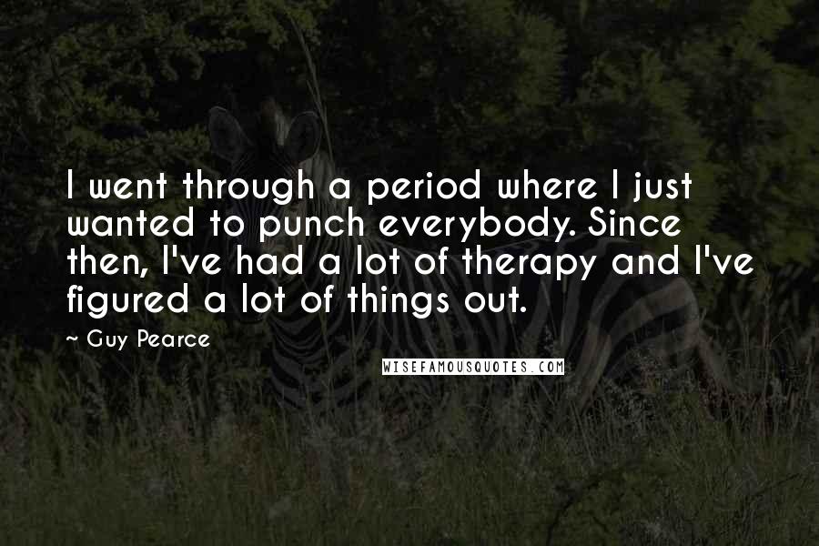 Guy Pearce Quotes: I went through a period where I just wanted to punch everybody. Since then, I've had a lot of therapy and I've figured a lot of things out.