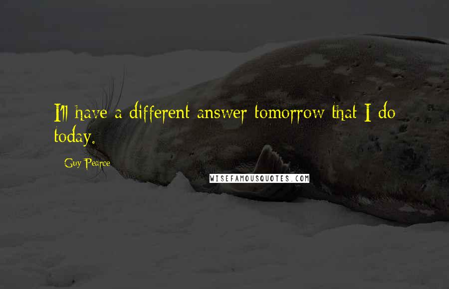 Guy Pearce Quotes: I'll have a different answer tomorrow that I do today.