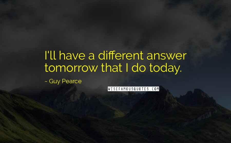 Guy Pearce Quotes: I'll have a different answer tomorrow that I do today.