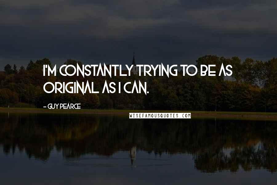 Guy Pearce Quotes: I'm constantly trying to be as original as I can.