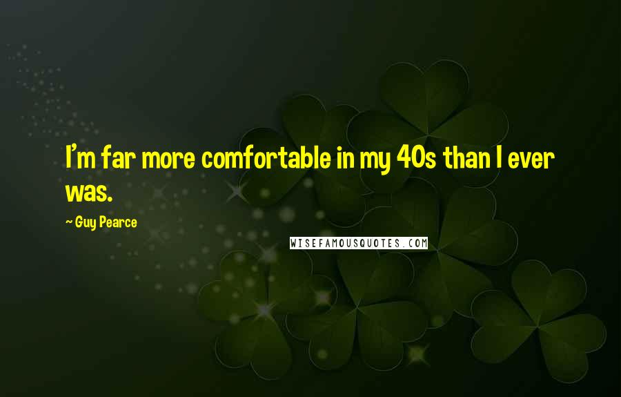 Guy Pearce Quotes: I'm far more comfortable in my 40s than I ever was.