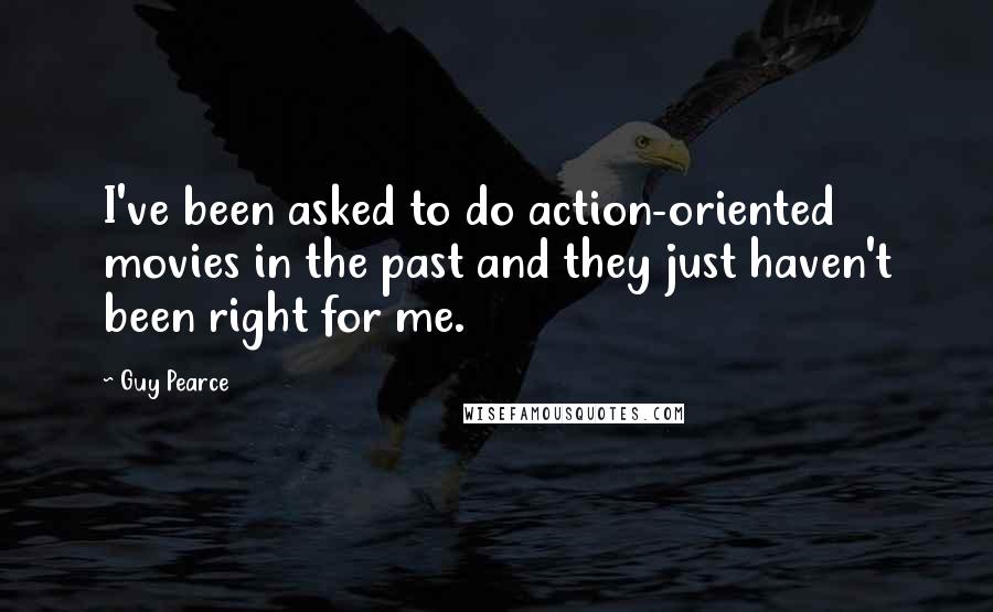 Guy Pearce Quotes: I've been asked to do action-oriented movies in the past and they just haven't been right for me.