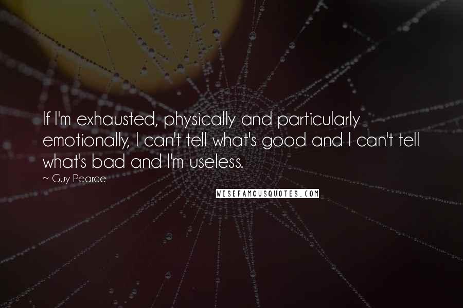 Guy Pearce Quotes: If I'm exhausted, physically and particularly emotionally, I can't tell what's good and I can't tell what's bad and I'm useless.