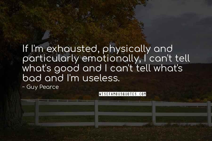 Guy Pearce Quotes: If I'm exhausted, physically and particularly emotionally, I can't tell what's good and I can't tell what's bad and I'm useless.