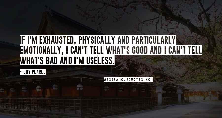 Guy Pearce Quotes: If I'm exhausted, physically and particularly emotionally, I can't tell what's good and I can't tell what's bad and I'm useless.