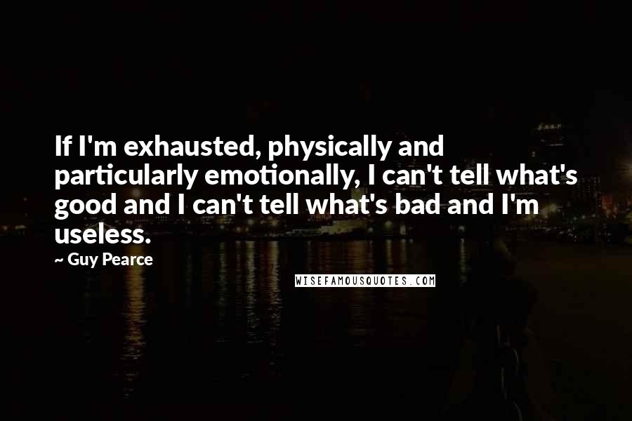 Guy Pearce Quotes: If I'm exhausted, physically and particularly emotionally, I can't tell what's good and I can't tell what's bad and I'm useless.