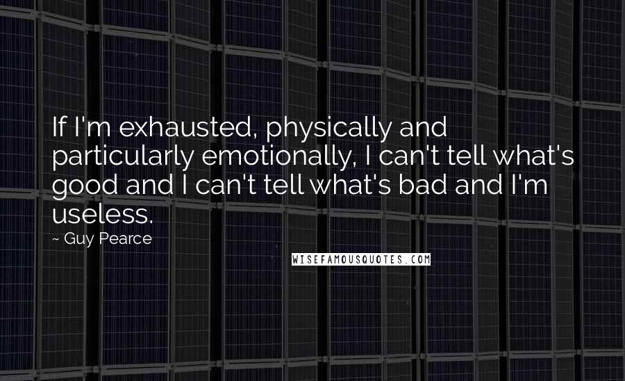 Guy Pearce Quotes: If I'm exhausted, physically and particularly emotionally, I can't tell what's good and I can't tell what's bad and I'm useless.