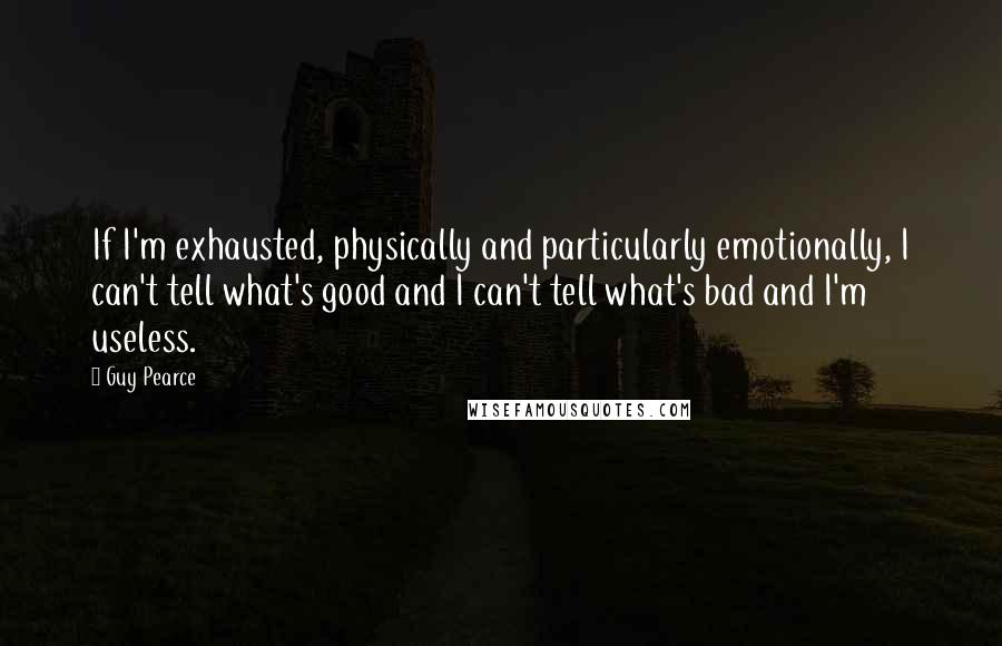 Guy Pearce Quotes: If I'm exhausted, physically and particularly emotionally, I can't tell what's good and I can't tell what's bad and I'm useless.