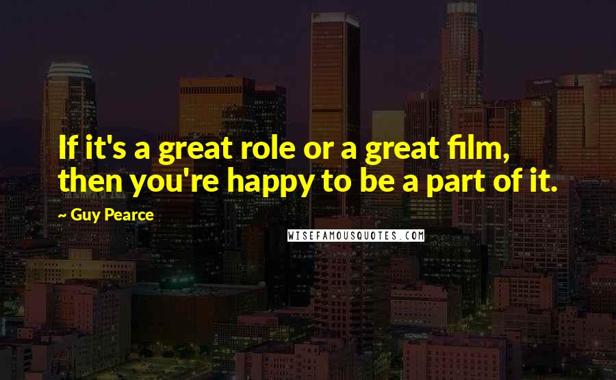 Guy Pearce Quotes: If it's a great role or a great film, then you're happy to be a part of it.