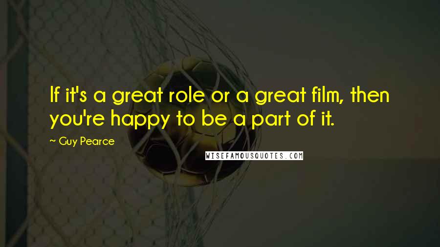 Guy Pearce Quotes: If it's a great role or a great film, then you're happy to be a part of it.
