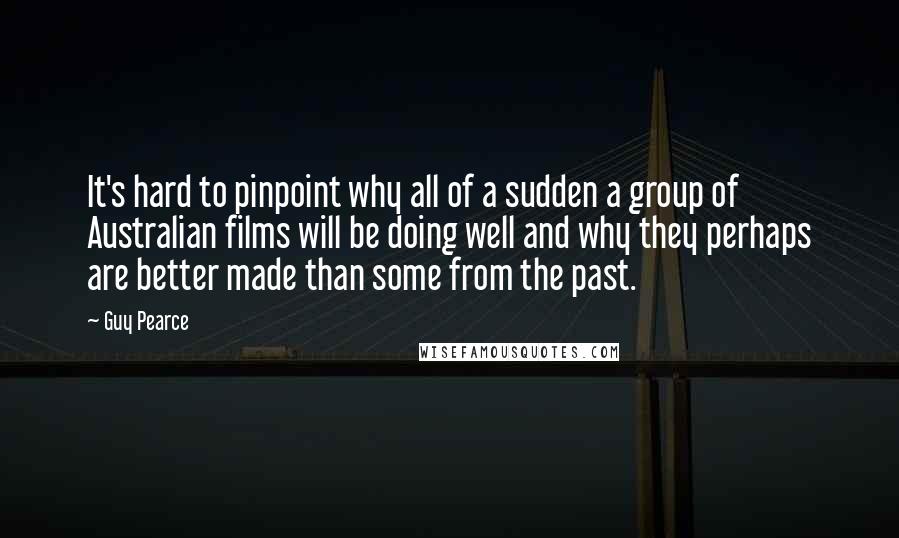 Guy Pearce Quotes: It's hard to pinpoint why all of a sudden a group of Australian films will be doing well and why they perhaps are better made than some from the past.