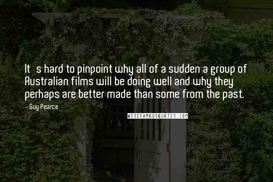 Guy Pearce Quotes: It's hard to pinpoint why all of a sudden a group of Australian films will be doing well and why they perhaps are better made than some from the past.