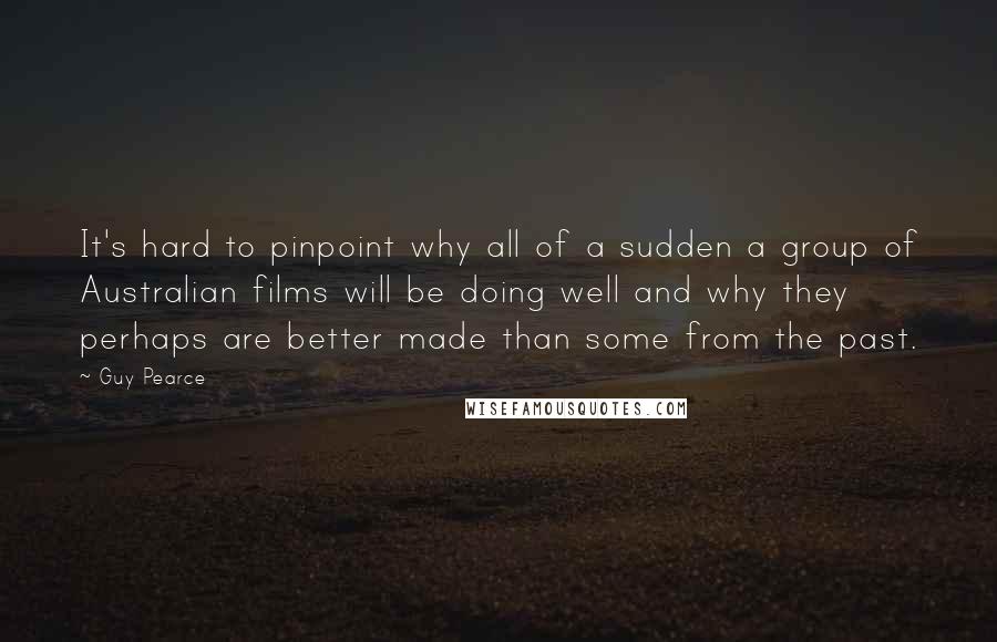 Guy Pearce Quotes: It's hard to pinpoint why all of a sudden a group of Australian films will be doing well and why they perhaps are better made than some from the past.