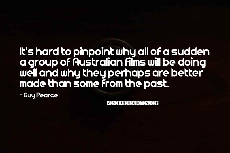 Guy Pearce Quotes: It's hard to pinpoint why all of a sudden a group of Australian films will be doing well and why they perhaps are better made than some from the past.