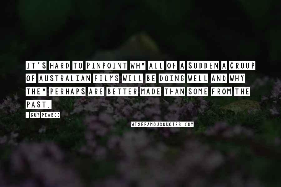 Guy Pearce Quotes: It's hard to pinpoint why all of a sudden a group of Australian films will be doing well and why they perhaps are better made than some from the past.