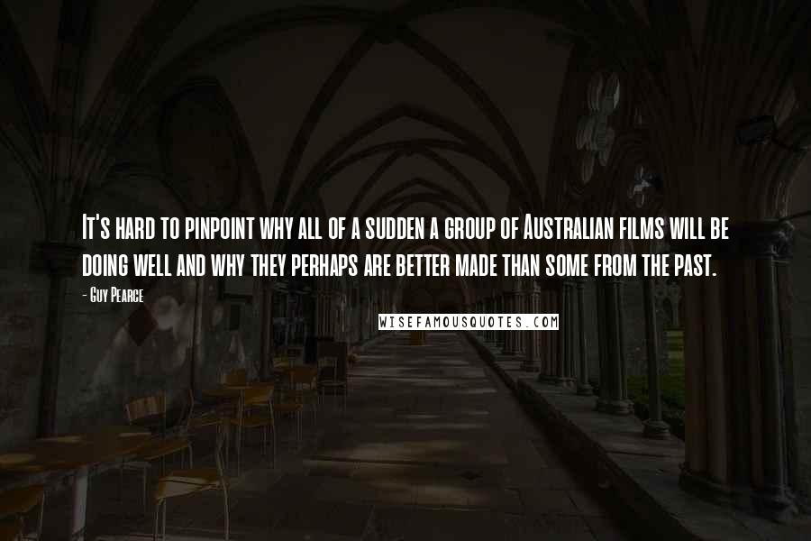 Guy Pearce Quotes: It's hard to pinpoint why all of a sudden a group of Australian films will be doing well and why they perhaps are better made than some from the past.