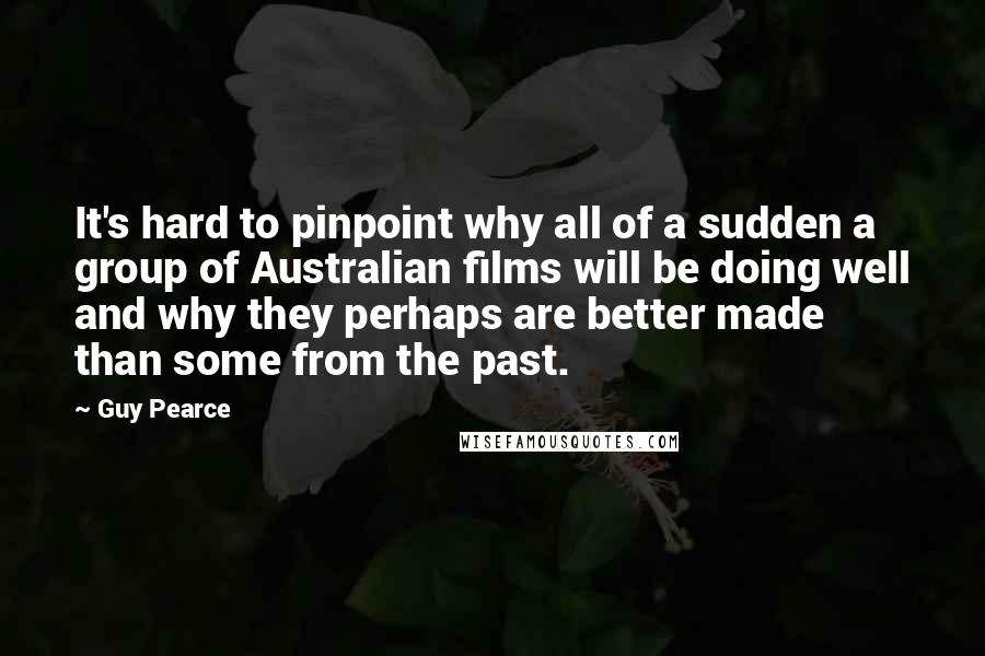 Guy Pearce Quotes: It's hard to pinpoint why all of a sudden a group of Australian films will be doing well and why they perhaps are better made than some from the past.