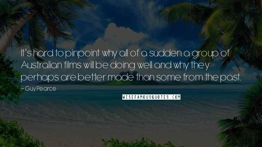 Guy Pearce Quotes: It's hard to pinpoint why all of a sudden a group of Australian films will be doing well and why they perhaps are better made than some from the past.