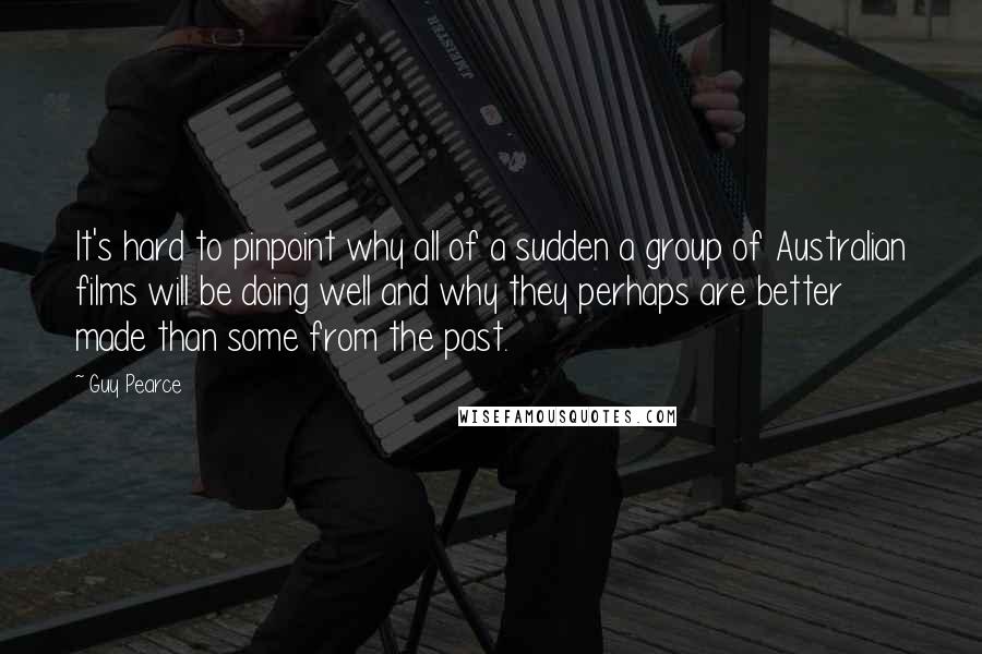 Guy Pearce Quotes: It's hard to pinpoint why all of a sudden a group of Australian films will be doing well and why they perhaps are better made than some from the past.