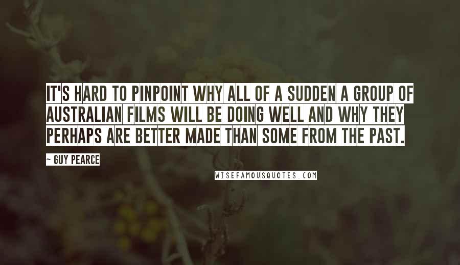 Guy Pearce Quotes: It's hard to pinpoint why all of a sudden a group of Australian films will be doing well and why they perhaps are better made than some from the past.
