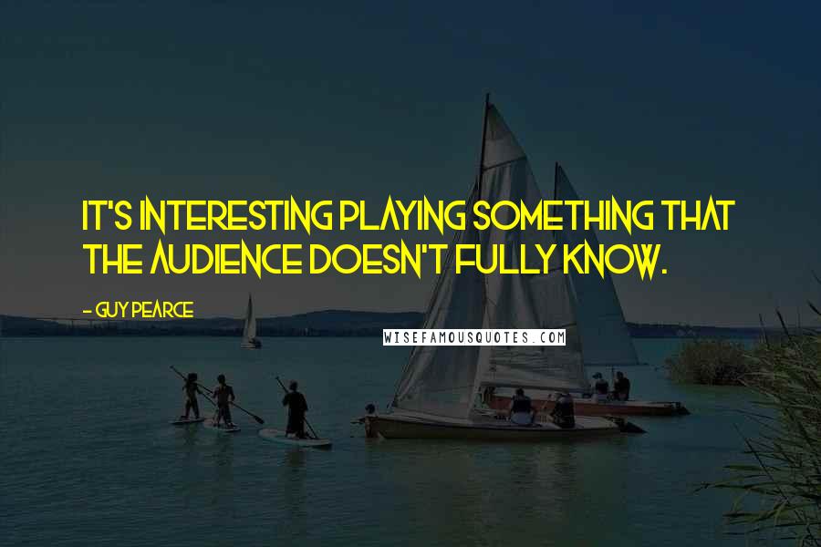 Guy Pearce Quotes: It's interesting playing something that the audience doesn't fully know.