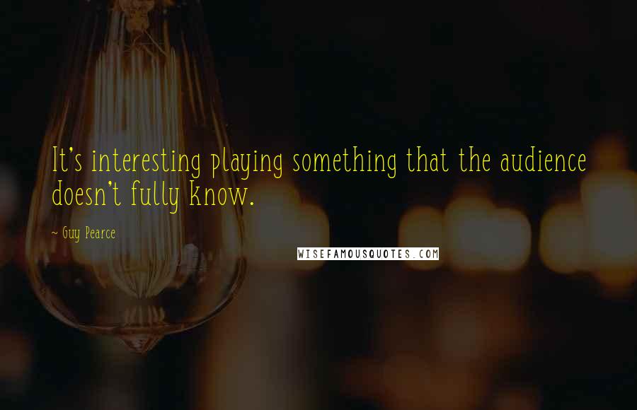 Guy Pearce Quotes: It's interesting playing something that the audience doesn't fully know.