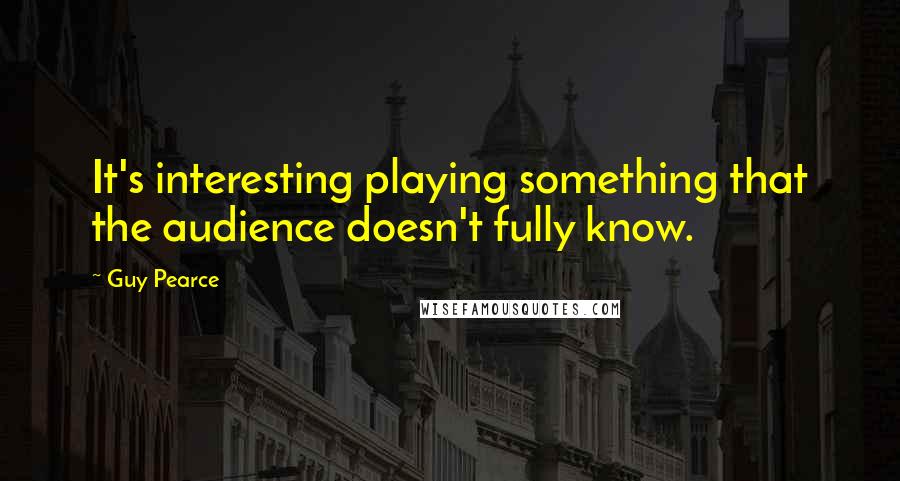 Guy Pearce Quotes: It's interesting playing something that the audience doesn't fully know.