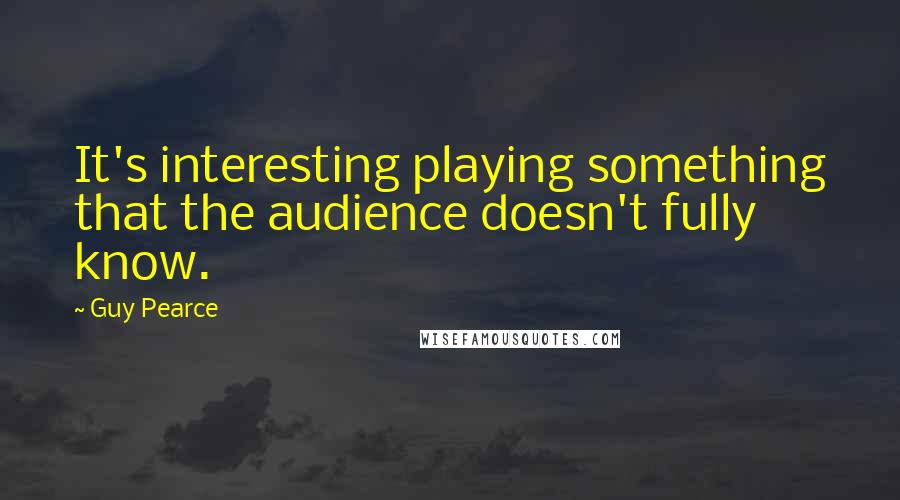 Guy Pearce Quotes: It's interesting playing something that the audience doesn't fully know.