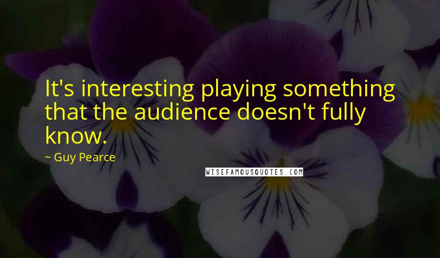 Guy Pearce Quotes: It's interesting playing something that the audience doesn't fully know.