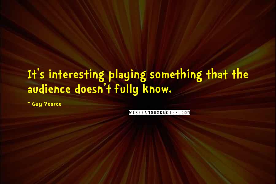 Guy Pearce Quotes: It's interesting playing something that the audience doesn't fully know.