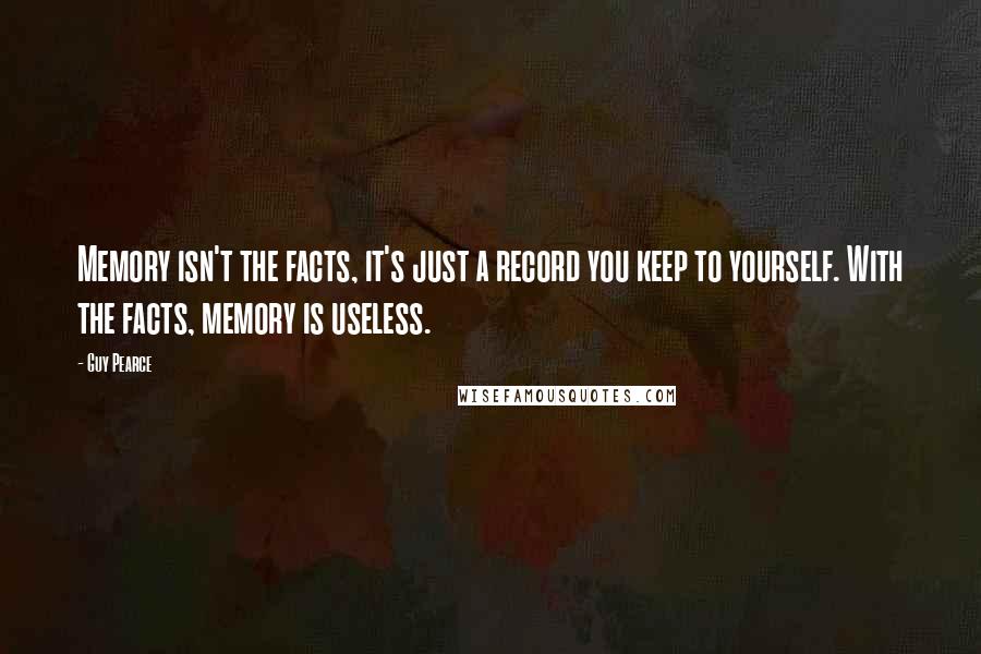 Guy Pearce Quotes: Memory isn't the facts, it's just a record you keep to yourself. With the facts, memory is useless.