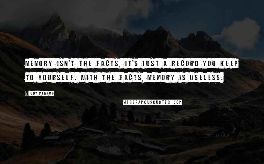 Guy Pearce Quotes: Memory isn't the facts, it's just a record you keep to yourself. With the facts, memory is useless.