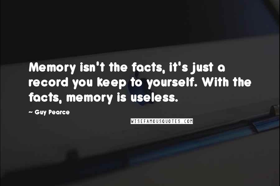 Guy Pearce Quotes: Memory isn't the facts, it's just a record you keep to yourself. With the facts, memory is useless.