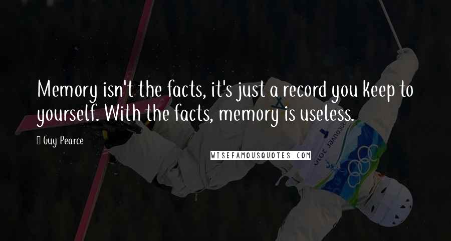 Guy Pearce Quotes: Memory isn't the facts, it's just a record you keep to yourself. With the facts, memory is useless.