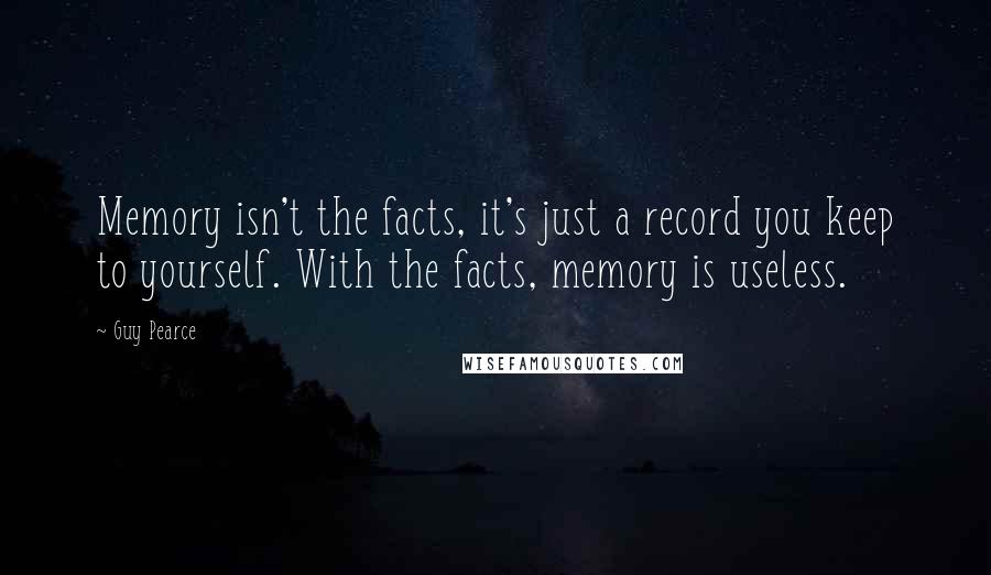 Guy Pearce Quotes: Memory isn't the facts, it's just a record you keep to yourself. With the facts, memory is useless.